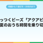 水でくっつくビーズ「アクアビーズ」で夏のおうち時間を乗り切る